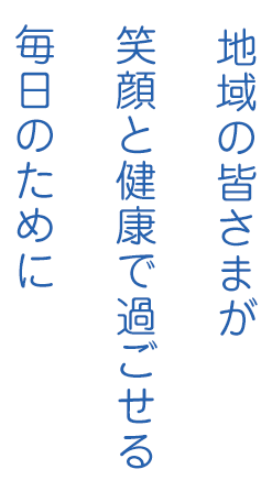 地域の皆さまが笑顔と健康で過ごせる毎日のために